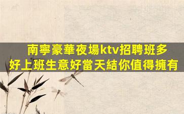南寧豪華夜場ktv招聘班多 好上班生意好當天結你值得擁有